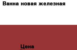 Ванна новая железная 170*100 › Цена ­ 2 000 - Ярославская обл. Строительство и ремонт » Сантехника   